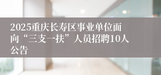 2025重庆长寿区事业单位面向“三支一扶”人员招聘10人公告