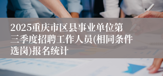 2025重庆市区县事业单位第三季度招聘工作人员(相同条件选岗)报名统计