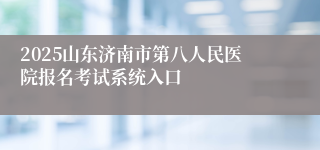 2025山东济南市第八人民医院报名考试系统入口