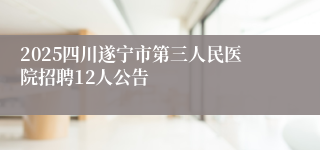 2025四川遂宁市第三人民医院招聘12人公告