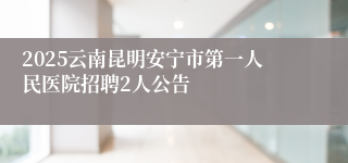 2025云南昆明安宁市第一人民医院招聘2人公告
