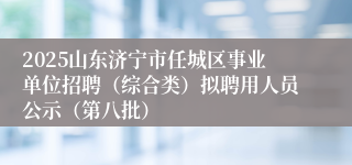 2025山东济宁市任城区事业单位招聘（综合类）拟聘用人员公示（第八批）