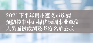 2021下半年贵州遵义市疾病预防控制中心择优选调事业单位人员面试成绩及考察名单公示