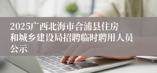 2025广西北海市合浦县住房和城乡建设局招聘临时聘用人员公示