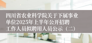 四川省农业科学院关于下属事业单位2025年上半年公开招聘工作人员拟聘用人员公示（二）