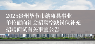 2025贵州毕节市纳雍县事业单位面向社会招聘空缺岗位补充招聘面试有关事宜公告