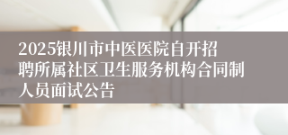 2025银川市中医医院自开招聘所属社区卫生服务机构合同制人员面试公告