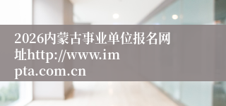 2026内蒙古事业单位报名网址http://www.impta.com.cn