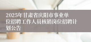 2025年甘肃省庆阳市事业单位招聘工作人员核销岗位招聘计划公告