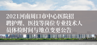 2021河南周口市中心医院招聘护理、医技等岗位专业技术人员体检时间与地点变更公告