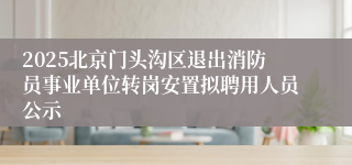 2025北京门头沟区退出消防员事业单位转岗安置拟聘用人员公示