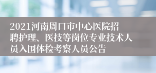 2021河南周口市中心医院招聘护理、医技等岗位专业技术人员入围体检考察人员公告