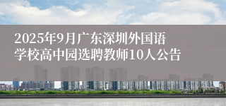 2025年9月广东深圳外国语学校高中园选聘教师10人公告