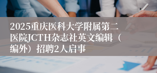 2025重庆医科大学附属第二医院JCTH杂志社英文编辑（编外）招聘2人启事