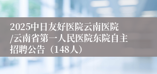 2025中日友好医院云南医院/云南省第一人民医院东院自主招聘公告（148人）