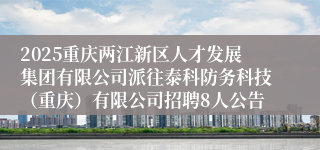 2025重庆两江新区人才发展集团有限公司派往泰科防务科技（重庆）有限公司招聘8人公告
