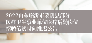 2022山东临沂市蒙阴县部分医疗卫生事业单位医疗后勤岗位招聘笔试时间推迟公告