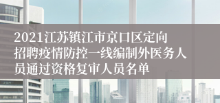 2021江苏镇江市京口区定向招聘疫情防控一线编制外医务人员通过资格复审人员名单