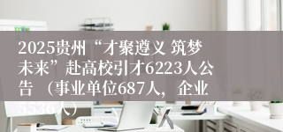 2025贵州“才聚遵义 筑梦未来”赴高校引才6223人公告 （事业单位687人，企业5536人）