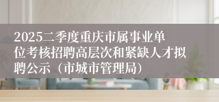 2025二季度重庆市属事业单位考核招聘高层次和紧缺人才拟聘公示（市城市管理局）