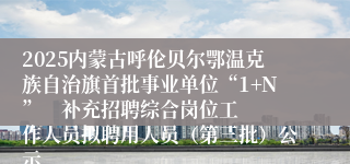 2025内蒙古呼伦贝尔鄂温克族自治旗首批事业单位“1+N”    补充招聘综合岗位工作人员拟聘用人员（第三批）公示