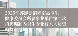 2025江苏连云港灌南县卫生健康委员会所属事业单位第二次招聘编制内卫生专业技术人员资格复审通知