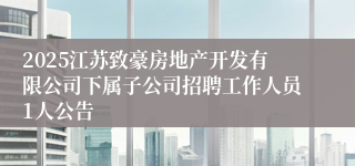 2025江苏致豪房地产开发有限公司下属子公司招聘工作人员1人公告