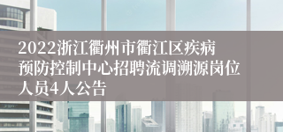 2022浙江衢州市衢江区疾病预防控制中心招聘流调溯源岗位人员4人公告