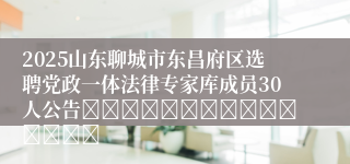 2025山东聊城市东昌府区选聘党政一体法律专家库成员30人公告															