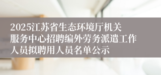 2025江苏省生态环境厅机关服务中心招聘编外劳务派遣工作人员拟聘用人员名单公示