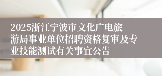 2025浙江宁波市文化广电旅游局事业单位招聘资格复审及专业技能测试有关事宜公告