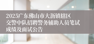 2025广东佛山市大沥镇辖区交警中队招聘警务辅助人员笔试成绩及面试公告