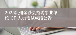 2025贵州金沙县招聘事业单位工作人员笔试成绩公告