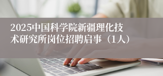 2025中国科学院新疆理化技术研究所岗位招聘启事（1人）
