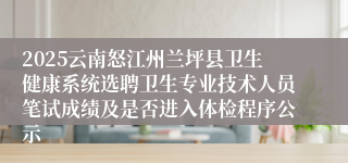 2025云南怒江州兰坪县卫生健康系统选聘卫生专业技术人员笔试成绩及是否进入体检程序公示