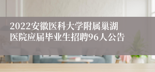 2022安徽医科大学附属巢湖医院应届毕业生招聘96人公告