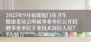 2025年9月福建厦门市卫生健康委员会所属事业单位公开招聘事业单位专业技术岗位人员79人公告