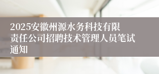 2025安徽州源水务科技有限责任公司招聘技术管理人员笔试通知