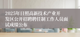 2025年日照高新技术产业开发区公开招聘聘任制工作人员面试成绩公布