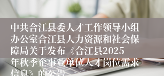 中共合江县委人才工作领导小组办公室合江县人力资源和社会保障局关于发布《合江县2025年秋季企事业单位人才岗位需求信息》的公告
