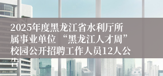 2025年度黑龙江省水利厅所属事业单位 “黑龙江人才周”校园公开招聘工作人员12人公告