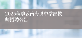 2025秋季云南海贝中学部教师招聘公告