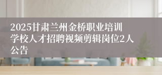 2025甘肃兰州金桥职业培训学校人才招聘视频剪辑岗位2人公告