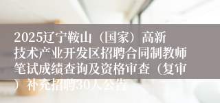 2025辽宁鞍山（国家）高新技术产业开发区招聘合同制教师笔试成绩查询及资格审查（复审）补充招聘30人公告