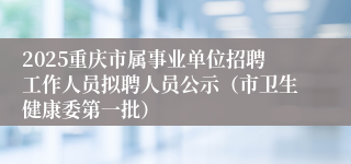 2025重庆市属事业单位招聘工作人员拟聘人员公示（市卫生健康委第一批）