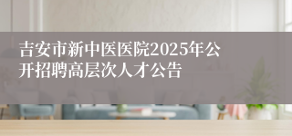 吉安市新中医医院2025年公开招聘高层次人才公告 
