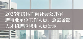 2025年房县面向社会公开招聘事业单位工作人员、急需紧缺人才招聘拟聘用人员公示