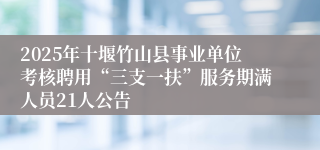 2025年十堰竹山县事业单位考核聘用“三支一扶”服务期满人员21人公告
