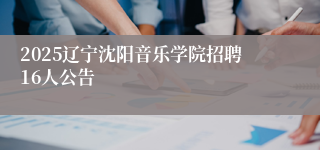 2025辽宁沈阳音乐学院招聘16人公告