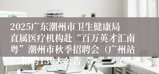 2025广东潮州市卫生健康局直属医疗机构赴“百万英才汇南粤”潮州市秋季招聘会（广州站） 招聘130人公告